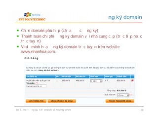 Chọn domain phù hợp (chưa được đăng ký)
Thanh toán chi phí đăng ký domain với nhà cung cấp (trực tiếp hoặc
trực tuyến)
Ví dụ minh họa đăng ký domain trực tuyến trên website
www.nhanhoa.com:
Đăng ký domain
Bài 1 : Hoạt động quản trị website và hosting server 28
 