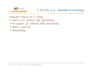 Trong phần này có các nội dung:
Khái niệm về domain, DNS, web hosting
Mối quan hệ giữa domain, DNS, web hosting
Phân cấp domain
Web hosting
1.Tìm hiểu về domain & hosting
Bài 1 : Hoạt động quản trị website và hosting server 3
 