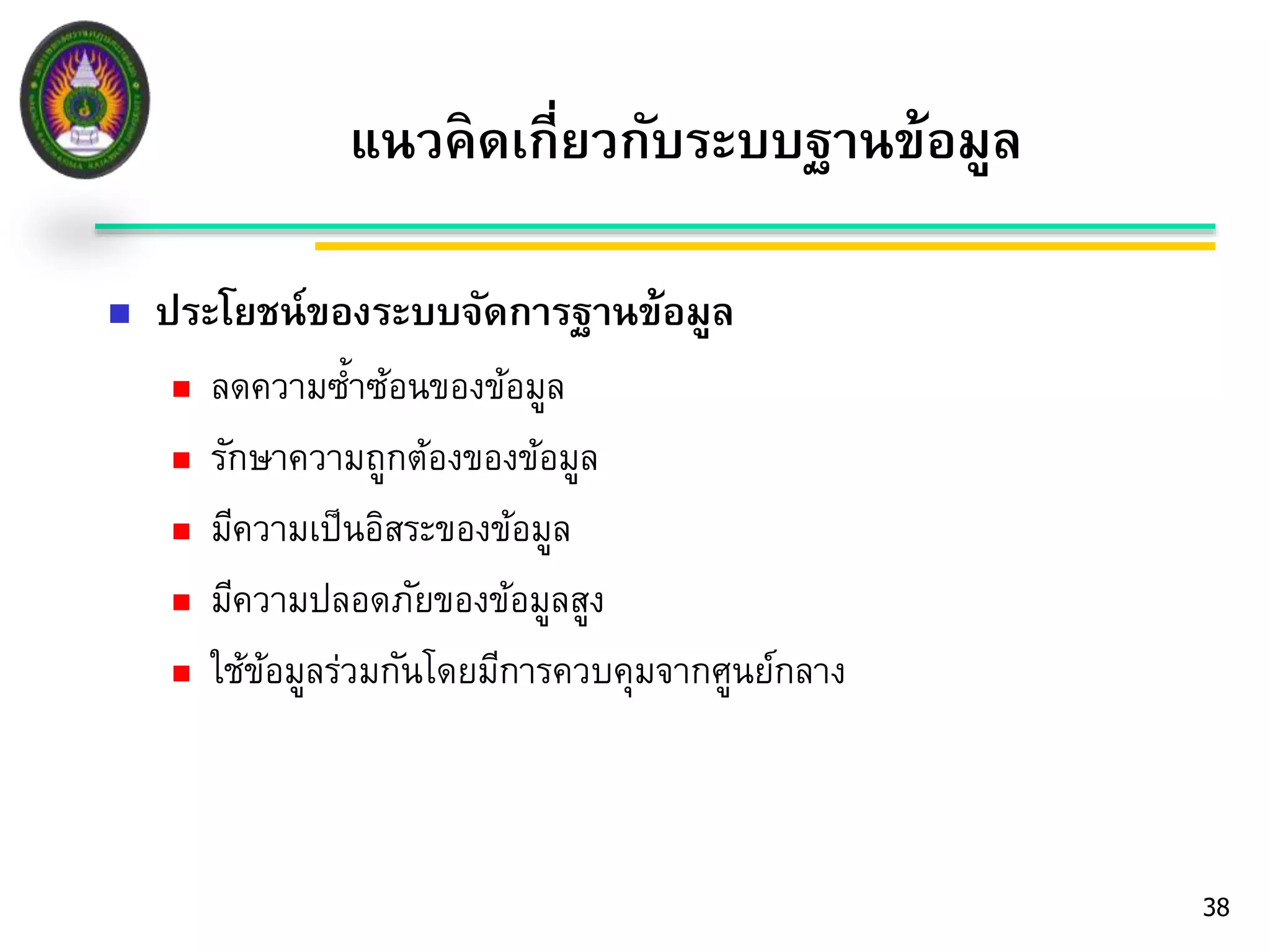  ประโยชน์ของระบบจัดการฐานข้อมลู 
 ลดความซ้า ซ้อนของข้อมูล 
 รักษาความถูกต้องของข้อมูล 
 มีความเป็นอิสระของข้อมูล 
 มีความปลอดภัยของข้อมูลสูง 
 ใช้ข้อมูลร่วมกันโดยมีการควบคุมจากศูนย์กลาง 
38 
แนวคิดเกี่ยวกับระบบฐานข้อมูล 
 