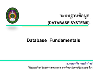 ระบบฐานข้อมูล 
(DATABASE SYSTEMS) 
Database Fundamentals 
อ. เบญจภัค จงหมื่นไวย์ 
โปรแกรมวิชา วิทยาการสารสนเทศ มหาวิทยาลัยราชภัฏนครราชส1ีมา 
 