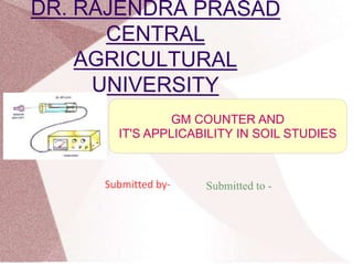 GM COUNTER AND
IT'S APPLICABILITY IN SOIL STUDIES
Submitted by- Submitted to -
 