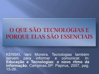 KENSKI, Vani Moreira. Tecnologias também
servem para informar e comunicar. In:
Educação e Tecnologias: o novo ritmo da
informação. Campinas,SP: Papirus, 2007, pag.
15-26.
 