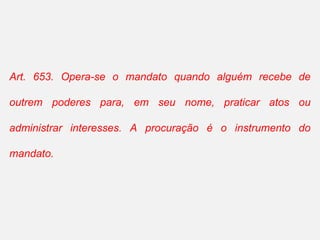 Art. 653. Opera-se o mandato quando alguém recebe de
outrem poderes para, em seu nome, praticar atos ou
administrar interesses. A procuração é o instrumento do
mandato.
 