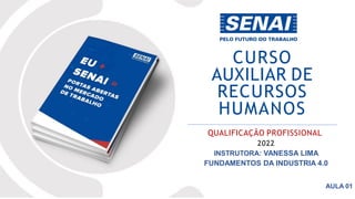 CURSO
AUXILIAR DE
RECURSOS
HUMANOS
QUALIFICAÇÃO PROFISSIONAL
2022
INSTRUTORA: VANESSA LIMA
FUNDAMENTOS DA INDUSTRIA 4.0
AULA 01
 