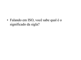 • Falando em ISO, você sabe qual é o
significado da sigla?
 