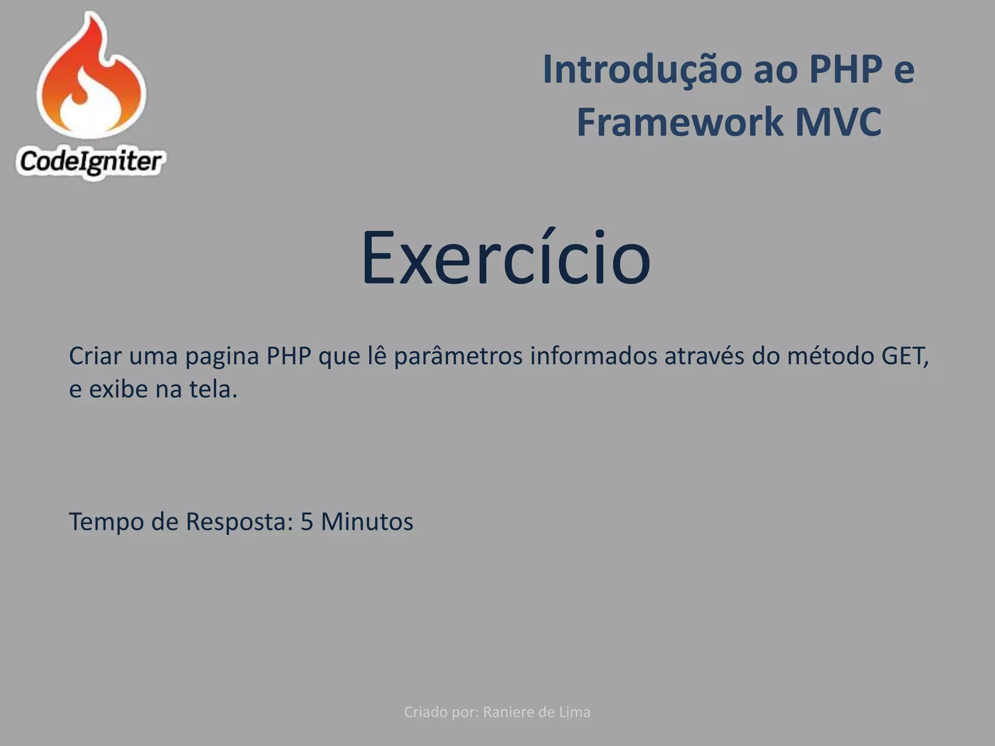 Introdução ao PHP e
Framework MVC
Criado por: Raniere de Lima
Exercício
Criar uma pagina PHP que lê parâmetros informados através do método GET,
e exibe na tela.
Tempo de Resposta: 5 Minutos
 