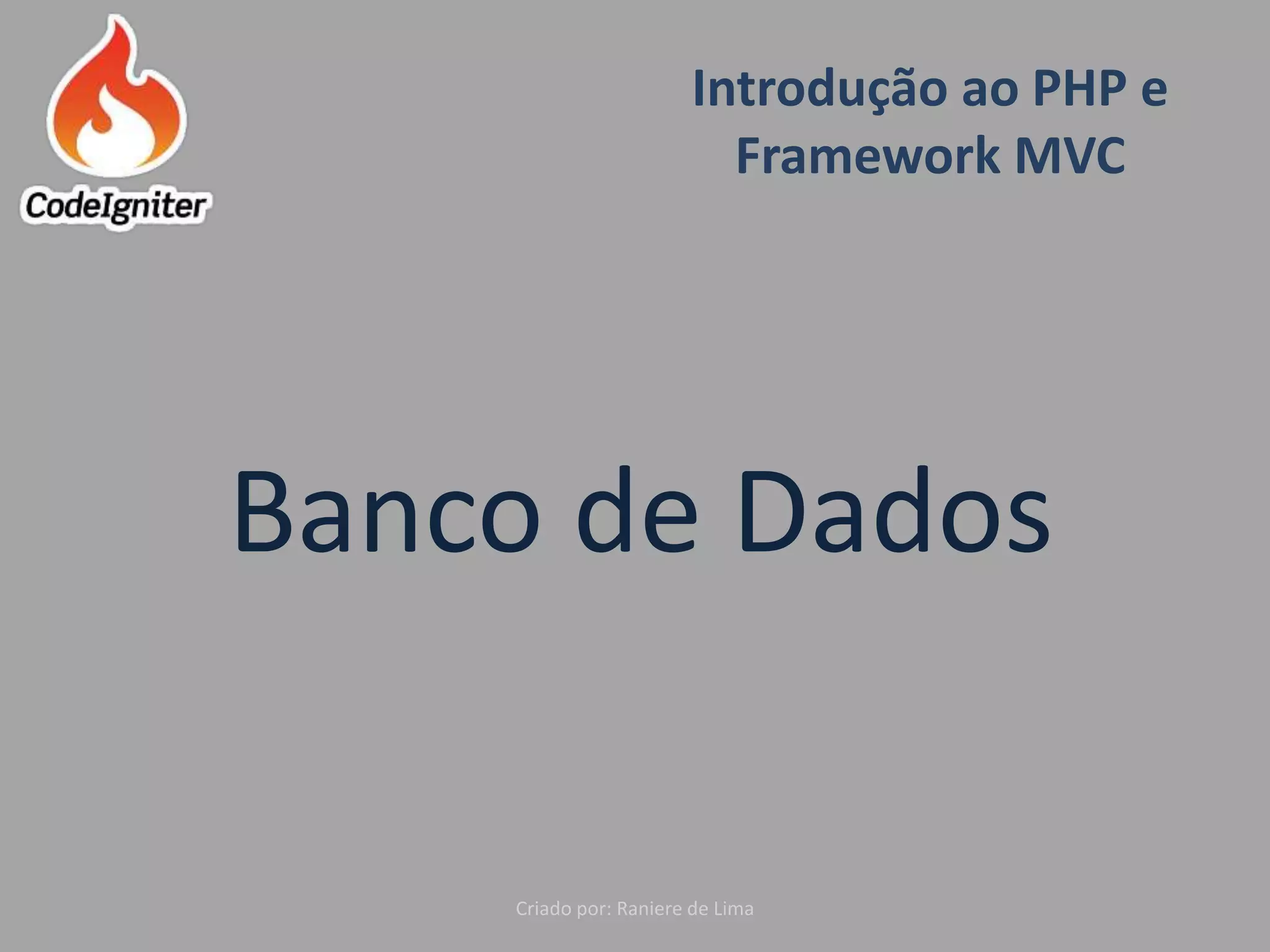 Introdução ao PHP e
Framework MVC
Criado por: Raniere de Lima
Banco de Dados
 