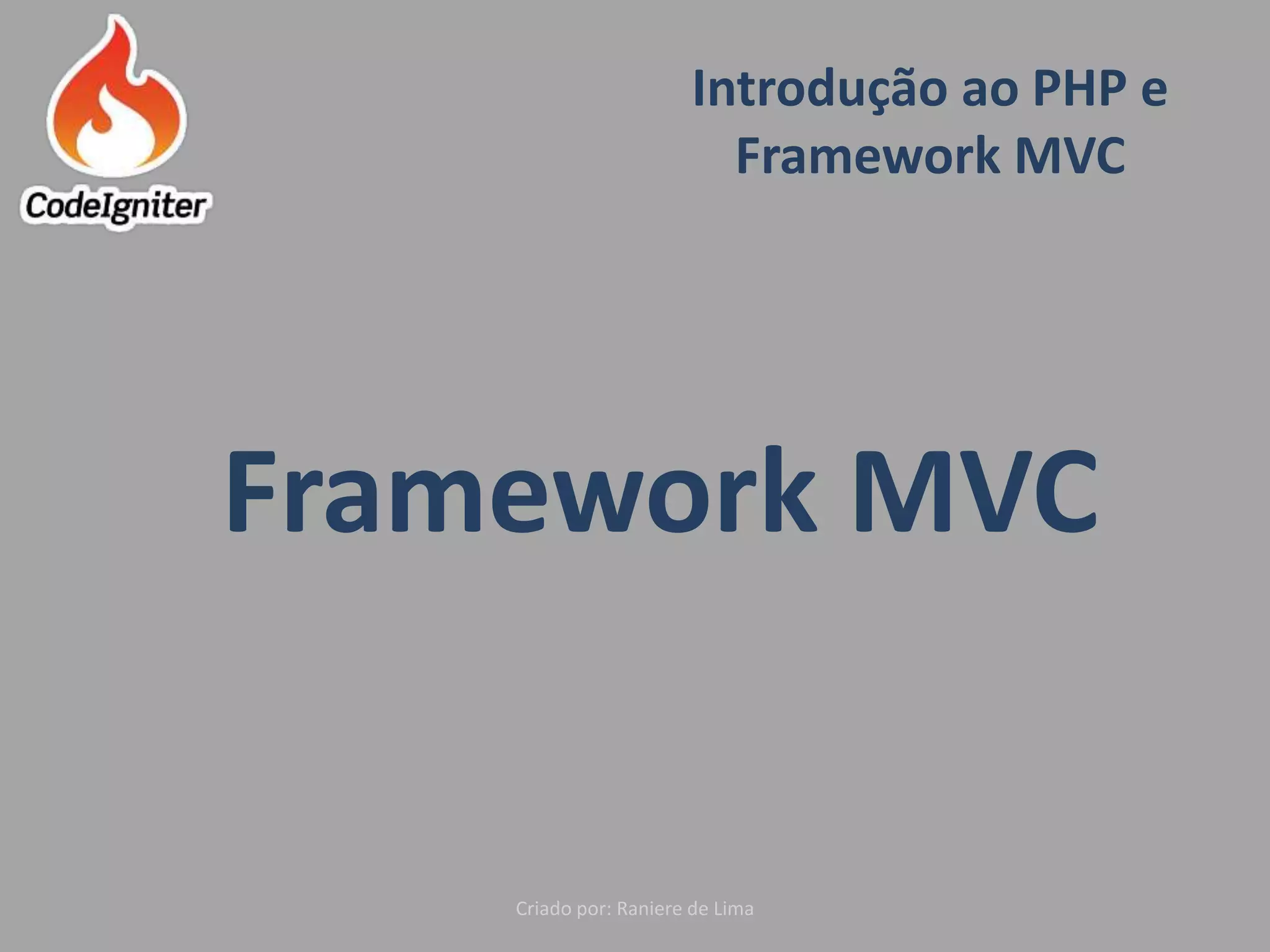 Introdução ao PHP e
Framework MVC
Criado por: Raniere de Lima
Framework MVC
 