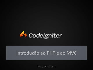 Introdução ao PHP e
Framework MVC
Introdução ao PHP e ao MVC
Criado por: Raniere de Lima
 
