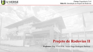 Curso: Engenharia Civil
Slide 01: Introdução ao Projeto de Rodovias
Projeto de Rodovias II
Professor: Eng. Civil D.Sc. Victor Hugo Rodrigues Barbosa
 