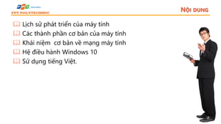 NỘI DUNG
 Lịch sử phát triển của máy tính
 Các thành phần cơ bản của máy tính
 Khái niệm cơ bản về mạng máy tính
 Hệ điều hành Windows 10
 Sử dụng tiếng Việt.
 