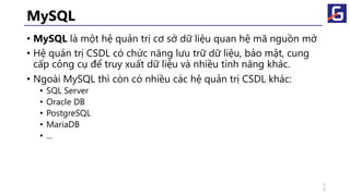 MySQL
• MySQL là một hệ quản trị cơ sở dữ liệu quan hệ mã nguồn mở
• Hệ quản trị CSDL có chức năng lưu trữ dữ liệu, bảo mật, cung
cấp công cụ để truy xuất dữ liệu và nhiều tính năng khác.
• Ngoài MySQL thì còn có nhiều các hệ quản trị CSDL khác:
• SQL Server
• Oracle DB
• PostgreSQL
• MariaDB
• ...
2
9
 