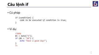Câu lệnh if
• Cú pháp
• Ví dụ:
if (condition) {
code to be executed if condition is true;
}
<?php
$t = date("H");
if ($t < "20") {
echo "Have a good day!";
}
?>
4
4
 