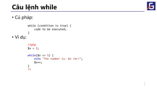 Câu lệnh while
• Cú pháp:
• Ví dụ:
while (condition is true) {
code to be executed;
}
<?php
$x = 1;
while($x <= 5) {
echo "The number is: $x <br>";
$x++;
}
?>
5
1
 