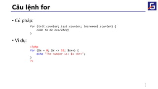 Câu lệnh for
• Cú pháp:
• Ví dụ:
for (init counter; test counter; increment counter) {
code to be executed;
}
<?php
for ($x = 0; $x <= 10; $x++) {
echo "The number is: $x <br>";
}
?>
5
3
 