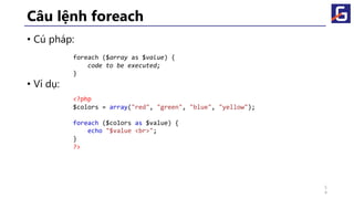 Câu lệnh foreach
• Cú pháp:
• Ví dụ:
foreach ($array as $value) {
code to be executed;
}
<?php
$colors = array("red", "green", "blue", "yellow");
foreach ($colors as $value) {
echo "$value <br>";
}
?>
5
4
 
