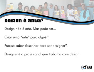 Design é Arte?
Design não é arte. Mas pode ser...
Criar uma “arte” para alguém
Precisa saber desenhar para ser designer?
Designer é o profissional que trabalha com design.
 