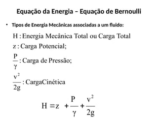 Equação da Energia – Equação de Bernoulli
• Tipos de Energia Mecânicas associadas a um fluido:
ica
CargaCinét
:
2g
v
Pressão;
de
Carga
:
γ
P
Potencial;
Carga
:
z
Total
Carga
ou
Total
Mecânica
Energia
:
H
2
2g
v
γ
P
z
H
2



 