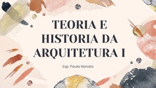 TEORIA E
HISTORIA DA
ARQUITETURA I
Esp. Paula Nonato
 