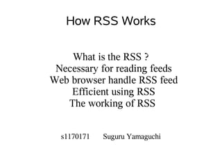 How RSS Works

    What is the RSS ?
 Necessary for reading feeds
Web browser handle RSS feed
    Efficient using RSS
   The working of RSS


  s1170171   Suguru Yamaguchi
 