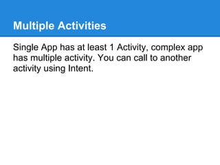 Multiple Activities
Single App has at least 1 Activity, complex app
has multiple activity. You can call to another
activity using Intent.
 