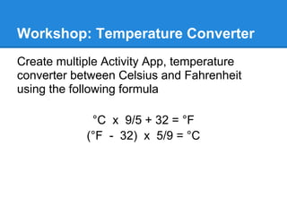 Workshop: Temperature Converter
Create multiple Activity App, temperature
converter between Celsius and Fahrenheit
using the following formula

             °C x 9/5 + 32 = °F
            (°F - 32) x 5/9 = °C
 