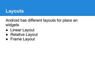 Layouts
Android has different layouts for place an
widgets
● Linear Layout
● Relative Layout
● Frame Layout
 