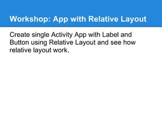 Workshop: App with Relative Layout
Create single Activity App with Label and
Button using Relative Layout and see how
relative layout work.
 