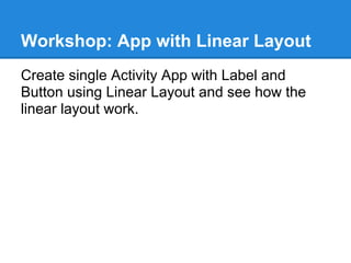 Workshop: App with Linear Layout
Create single Activity App with Label and
Button using Linear Layout and see how the
linear layout work.
 