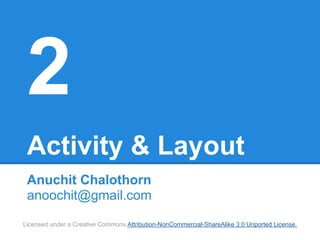 2
 Activity & Layout
 Anuchit Chalothorn
 anoochit@gmail.com

Licensed under a Creative Commons Attribution-NonCommercial-ShareAlike 3.0 Unported License.
 
