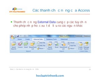 Thanh chức năng External Data cung cấp các tùy chọn
cho phép nhập hoặc xuất dữ liệu ra các nguồn khác
Các thanh chức năng của Access
Slide 2 - Các khái niệm trong thiết kế CSDL 34
 