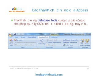 Thanh chức năng Database Tools cung cấp các công cụ
cho phép quản lý CSDL như tạo liên kết bảng, truy vấn…
Các thanh chức năng của Access
Slide 2 - Các khái niệm trong thiết kế CSDL 35
 