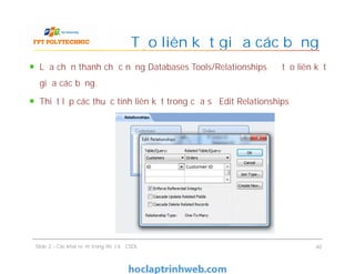 Lựa chọn thanh chức năng Databases Tools/Relationships để tạo liên kết
giữa các bảng.
Thiết lập các thuộc tính liên kết trong cửa sổ Edit Relationships
Tạo liên kết giữa các bảng
Slide 2 - Các khái niệm trong thiết kế CSDL 40
 