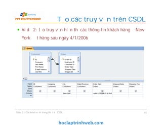 Ví dụ 2: tạo truy vấn hiển thị các thông tin khách hàng ở New
York đặt hàng sau ngày 4/1/2006
Tạo các truy vấn trên CSDL
Slide 2 - Các khái niệm trong thiết kế CSDL 45
 