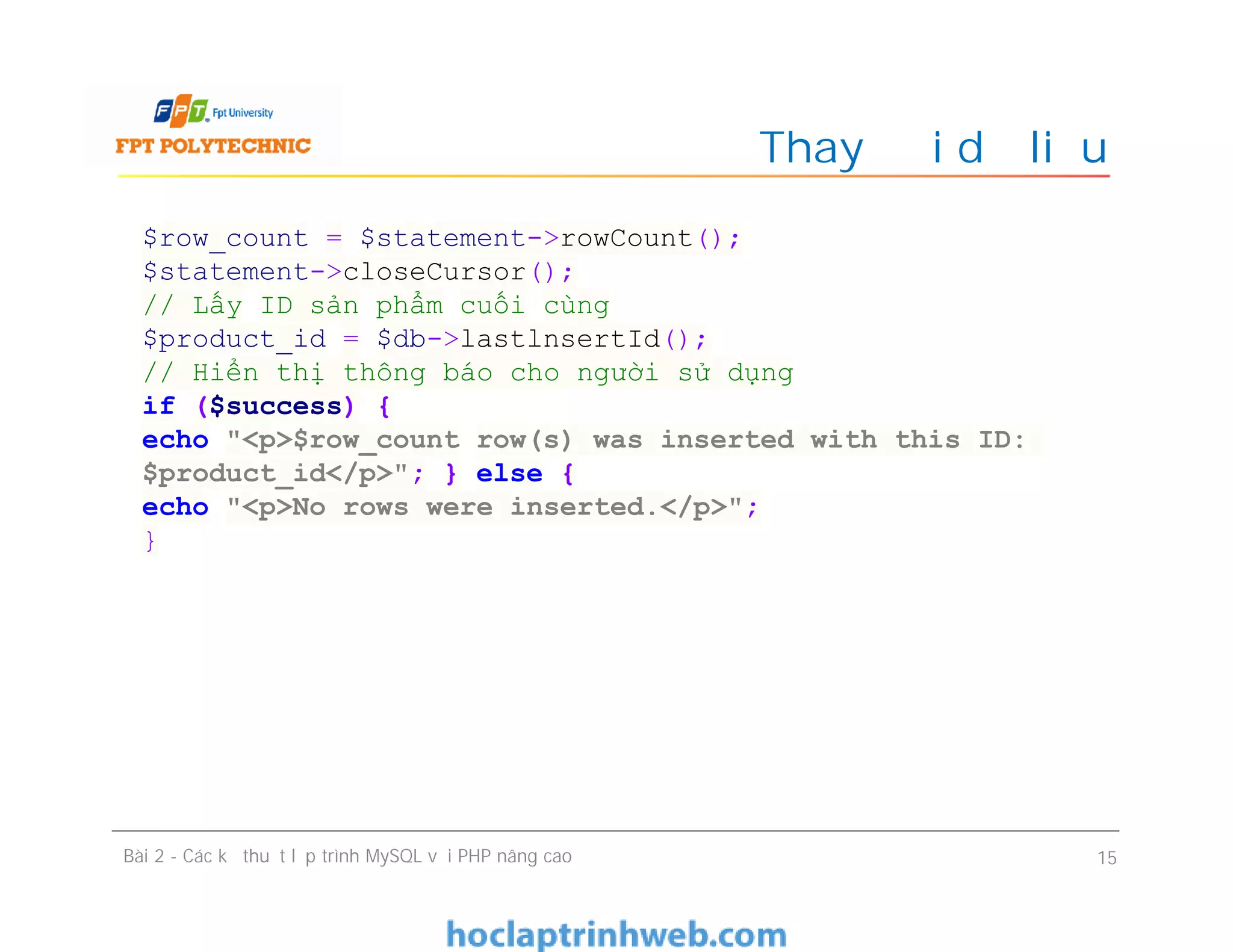 Thay đổi dữ liệu
Bài 2 - Các kỹ thuật lập trình MySQL với PHP nâng cao 15
$row_count = $statement->rowCount();
$statement->closeCursor();
// Lấy ID sản phẩm cuối cùng
$product_id = $db->lastlnsertId();
// Hiển thị thông báo cho người sử dụng
if ($success) {
echo "<p>$row_count row(s) was inserted with this ID:
$product_id</p>"; } else {
echo "<p>No rows were inserted.</p>";
}
 
