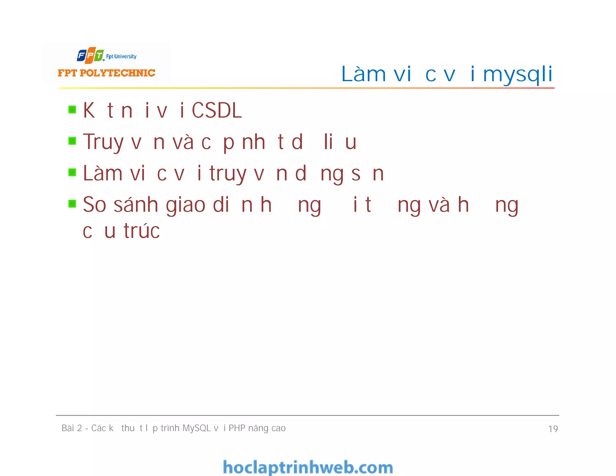 Kết nối với CSDL
Truy vấn và cập nhật dữ liệu
Làm việc với truy vấn dựng sẵn
So sánh giao diện hướng đối tượng và hướng
cấu trúc
Làm việc với mysqli
Bài 2 - Các kỹ thuật lập trình MySQL với PHP nâng cao 19
 