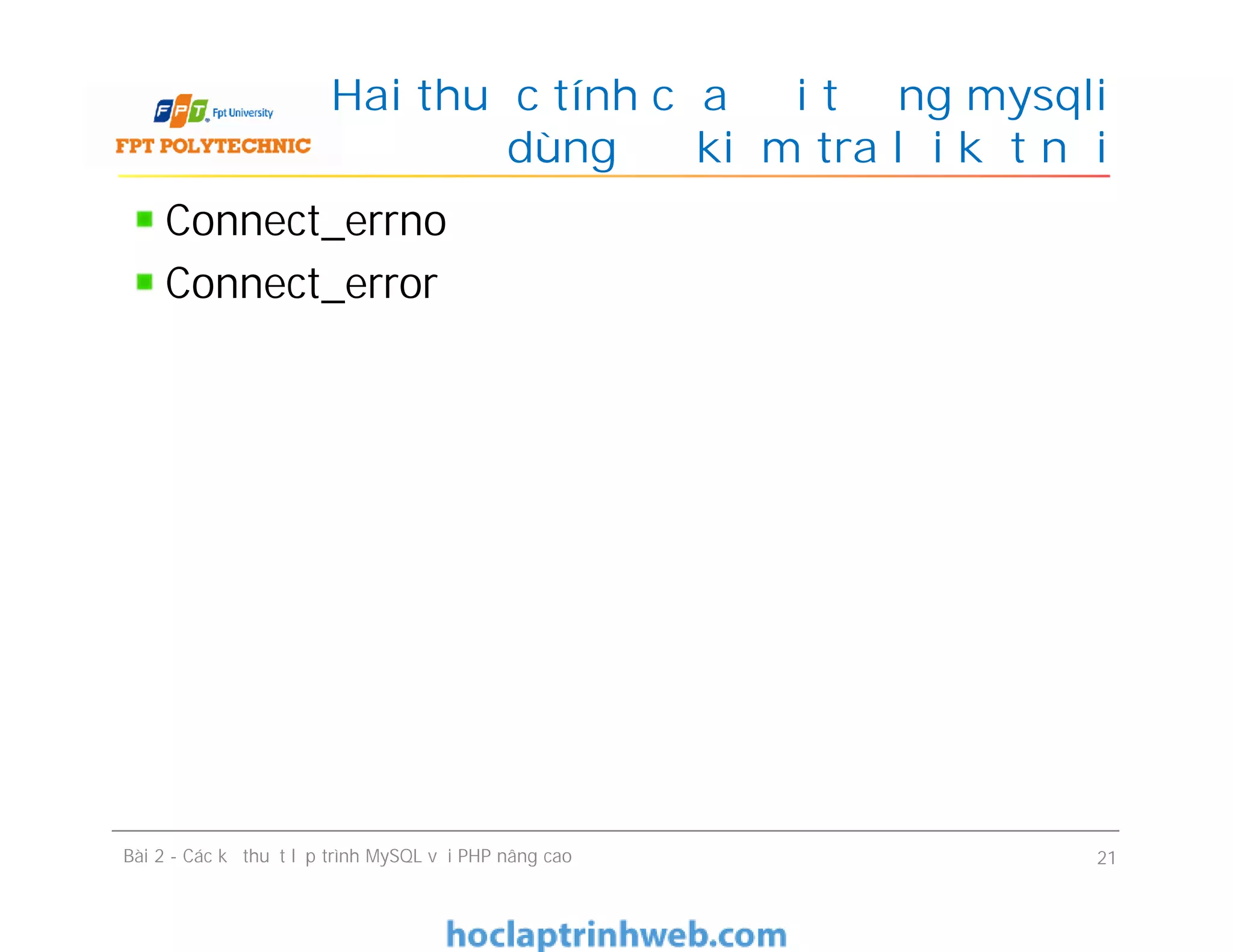Connect_errno
Connect_error
Hai thuộc tính của đối tượng mysqli
dùng để kiểm tra lỗi kết nối
Bài 2 - Các kỹ thuật lập trình MySQL với PHP nâng cao 21
 