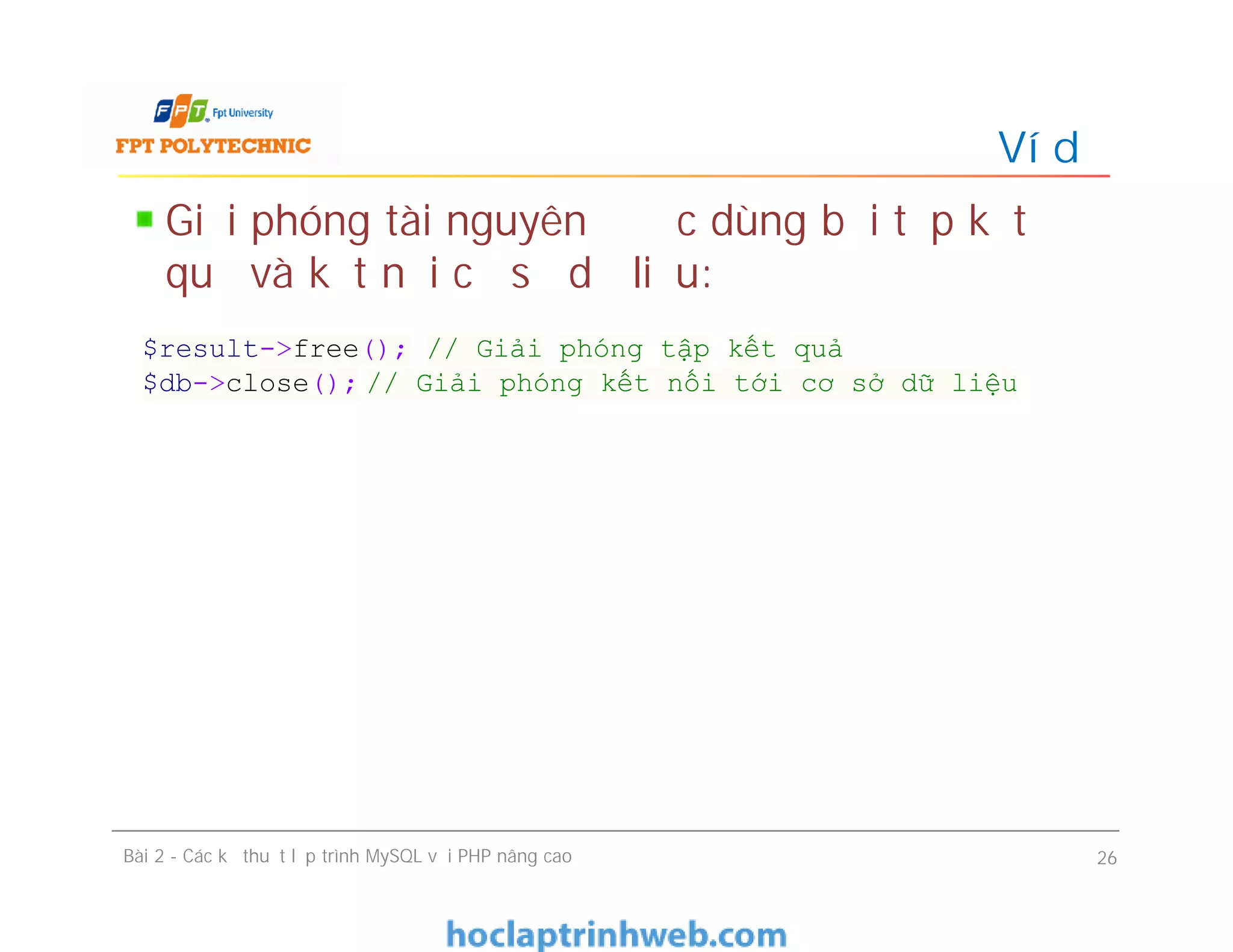 Giải phóng tài nguyên được dùng bởi tập kết
quả và kết nối cơ sở dữ liệu:
Ví dụ
Bài 2 - Các kỹ thuật lập trình MySQL với PHP nâng cao 26
$result->free(); // Giải phóng tập kết quả
$db->close(); // Giải phóng kết nối tới cơ sở dữ liệu
 