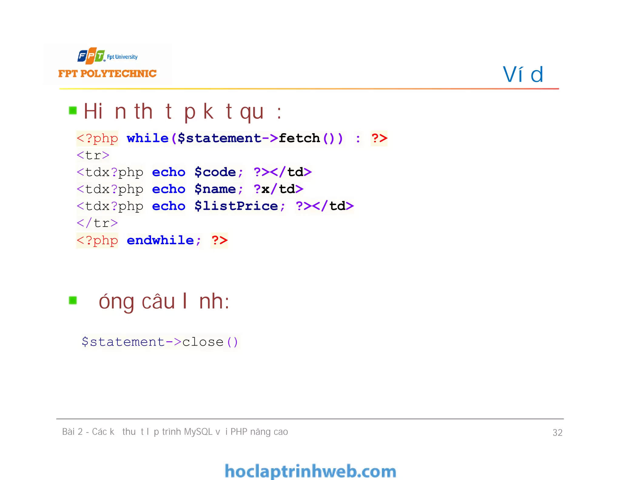 Hiển thị tập kết quả:
Đóng câu lệnh:
Ví dụ
Bài 2 - Các kỹ thuật lập trình MySQL với PHP nâng cao 32
<?php while($statement->fetch()) : ?>
<tr>
<tdx?php echo $code; ?></td>
<tdx?php echo $name; ?x/td>
<tdx?php echo $listPrice; ?></td>
</tr>
<?php endwhile; ?>
$statement->close()
 