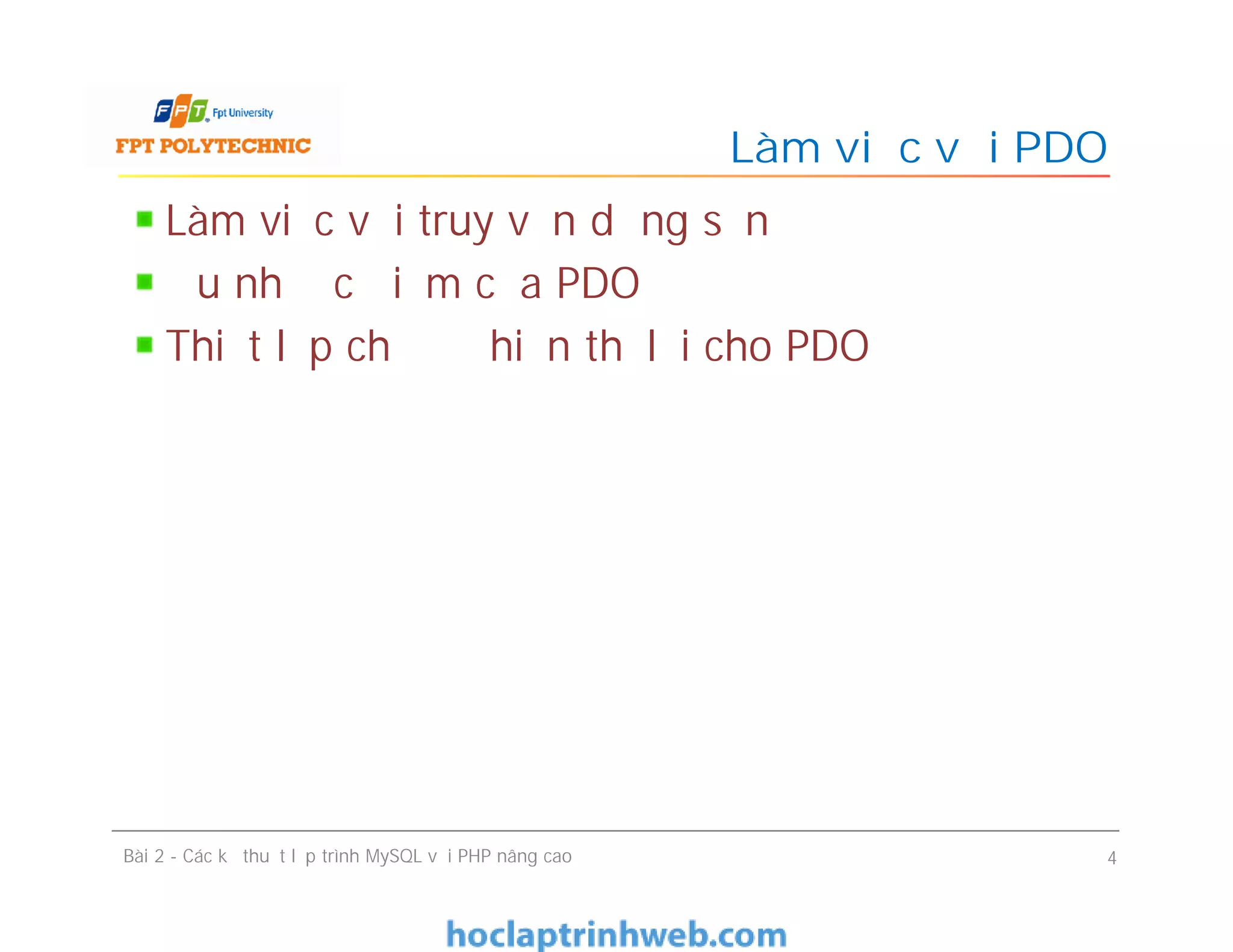 Làm việc với truy vấn dựng sẵn
Ưu nhược điểm của PDO
Thiết lập chế độ hiển thị lỗi cho PDO
Làm việc với PDO
Bài 2 - Các kỹ thuật lập trình MySQL với PHP nâng cao 4
 