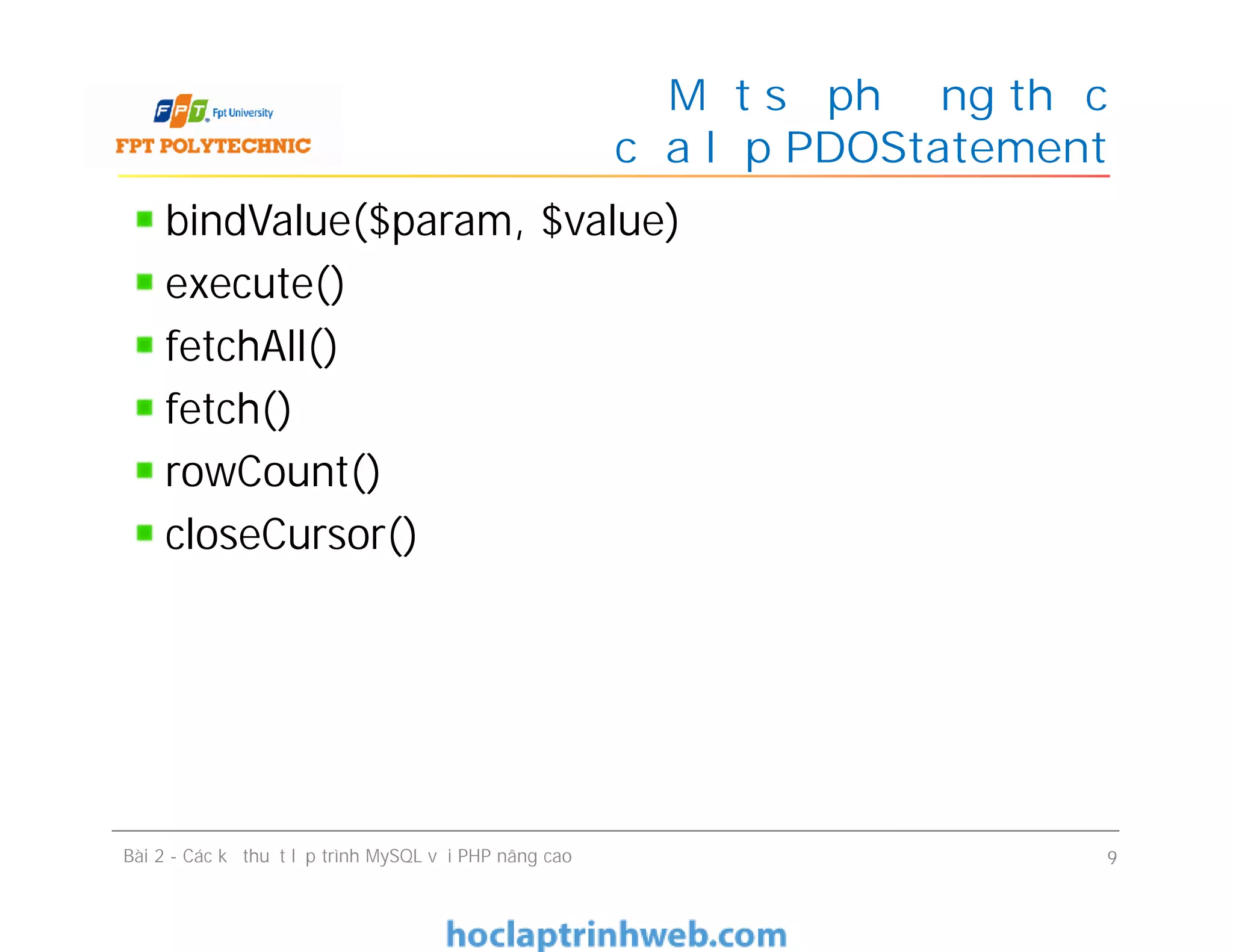 bindValue($param, $value)
execute()
fetchAll()
fetch()
rowCount()
closeCursor()
Một số phương thức
của lớp PDOStatement
Bài 2 - Các kỹ thuật lập trình MySQL với PHP nâng cao 9
 