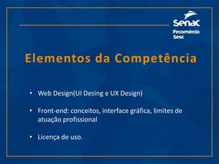 Elementos da Competência
• Web Design(UI Desing e UX Design)
• Front-end: conceitos, interface gráfica, limites de
atuação profissional
• Licença de uso.
 