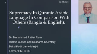 z
Supremacy In Quranic Arabic
Language In Comparison With
Others (Bangla & English).
Dr. Muhammad Rabiul Alam
Islamic Culture and Research Secretary
Baitul Kadir Jame Masjid
Former GM, BCIC
02-11-2021
1
 