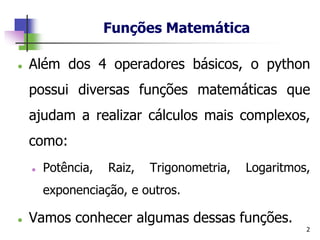 Funções Matemática
⚫ Além dos 4 operadores básicos, o python
possui diversas funções matemáticas que
ajudam a realizar cálculos mais complexos,
como:
⚫ Potência, Raiz, Trigonometria, Logaritmos,
exponenciação, e outros.
⚫ Vamos conhecer algumas dessas funções.
2
 