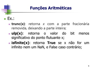 Funções Aritméticas
◼ Ex.:
◼ trunc(x): retorna x com a parte fracionária
removida, deixando a parte inteira;
◼ ulp(x): retorna o valor do bit menos
significativo do ponto flutuante x;
◼ isfinite(x): retorna True se x não for um
infinito nem um NaN, e False caso contrário;
4
 