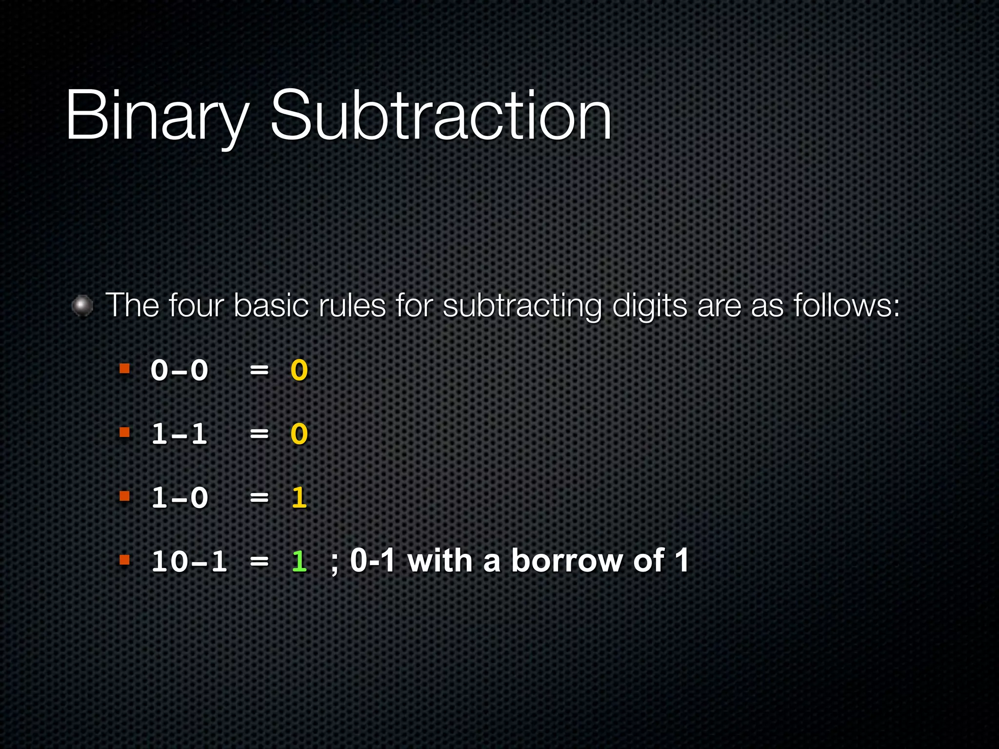 Binary Subtraction

 The four basic rules for subtracting digits are as follows:
    0-0   = 0
    1-1   = 0
    1-0   = 1
    10-1 = 1 ; 0-1 with a borrow of 1
 