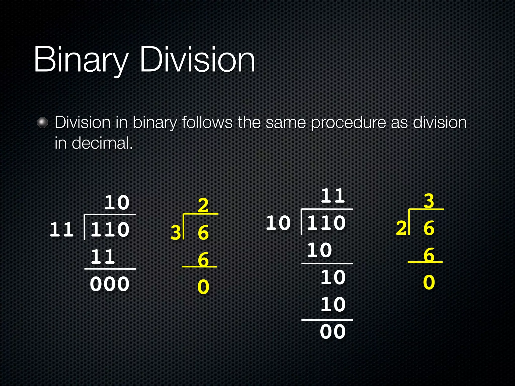 Binary Division
 Division in binary follows the same procedure as division
 in decimal.


     10           2              11              3
 11 110         3 6          10 110            2 6
    11            6             10               6
    000           0              10              0
                                 10
                                 00
 