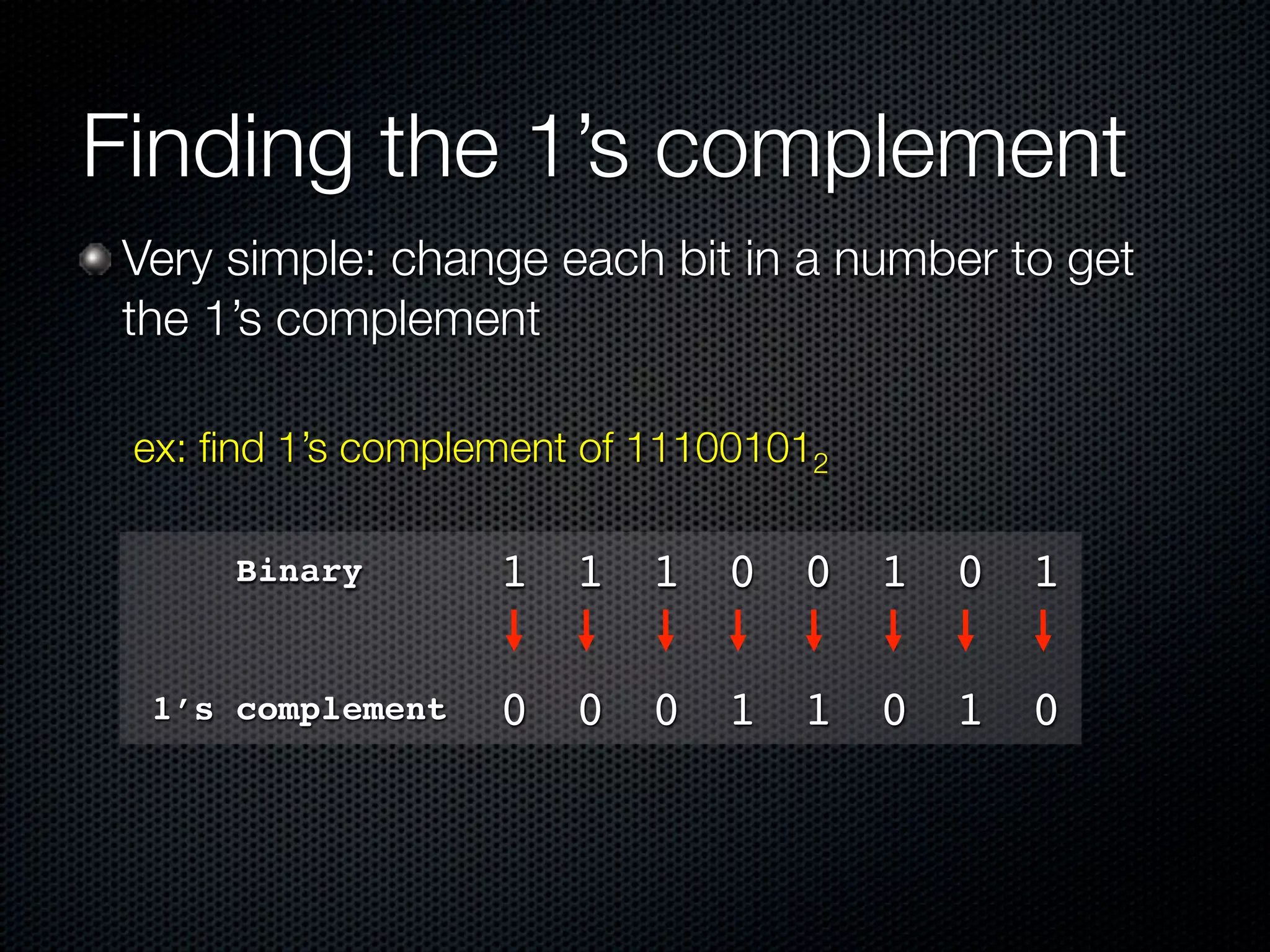 Finding the 1’s complement
 Very simple: change each bit in a number to get
 the 1’s complement

 ex: ﬁnd 1’s complement of 111001012

      Binary       1 1 1 0 0 1 0 1

  1’s complement   0 0 0 1 1 0 1 0
 