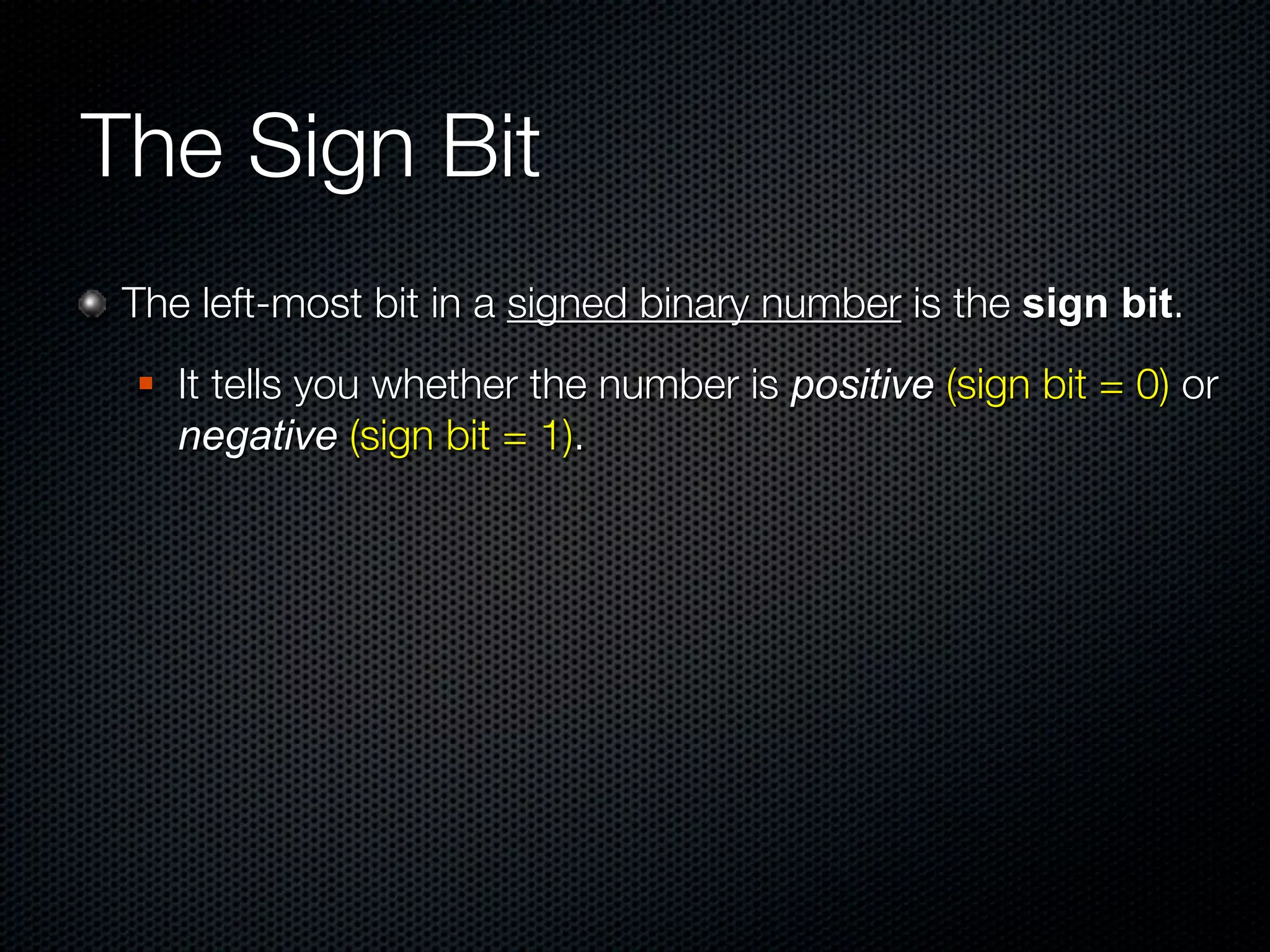 The Sign Bit
 The left-most bit in a signed binary number is the sign bit.
    It tells you whether the number is positive (sign bit = 0) or
     negative (sign bit = 1).
 