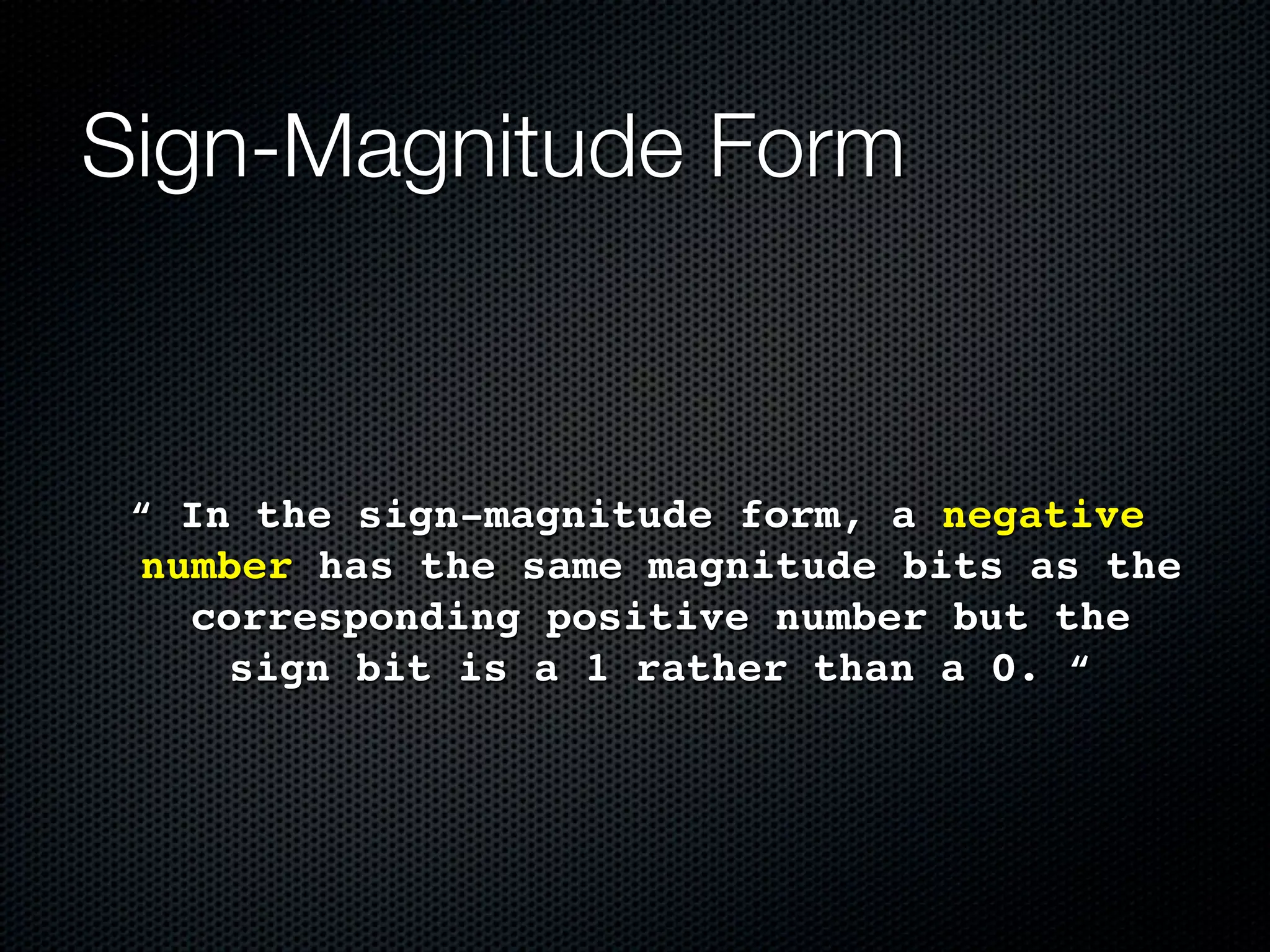 Sign-Magnitude Form


 “ In the sign-magnitude form, a negative
 number has the same magnitude bits as the
   corresponding positive number but the
     sign bit is a 1 rather than a 0. “
 
